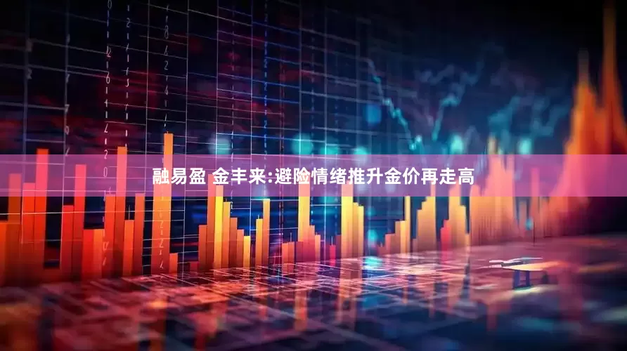 融易盈 金丰来:避险情绪推升金价再走高
