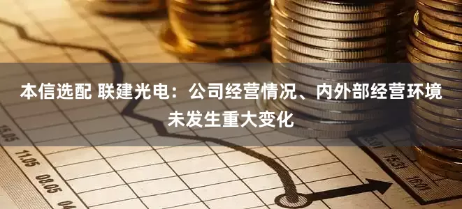 本信选配 联建光电：公司经营情况、内外部经营环境未发生重大变化
