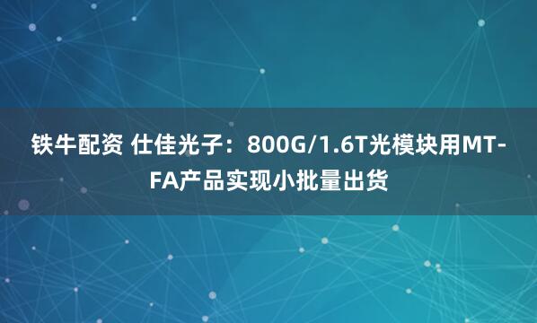 铁牛配资 仕佳光子：800G/1.6T光模块用MT-FA产品实现小批量出货