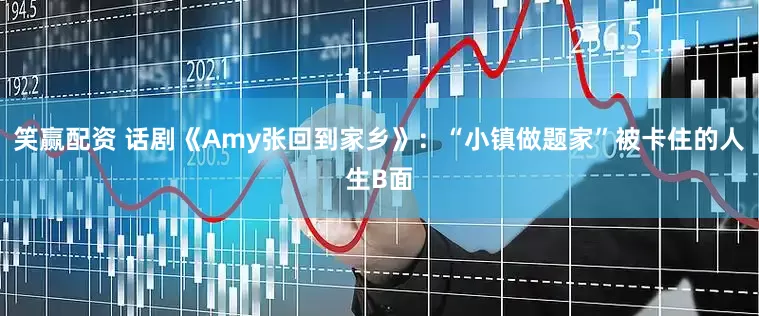 笑赢配资 话剧《Amy张回到家乡》：“小镇做题家”被卡住的人生B面