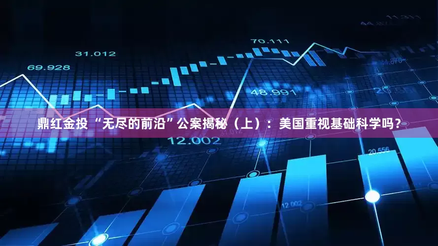 鼎红金投 “无尽的前沿”公案揭秘（上）：美国重视基础科学吗？