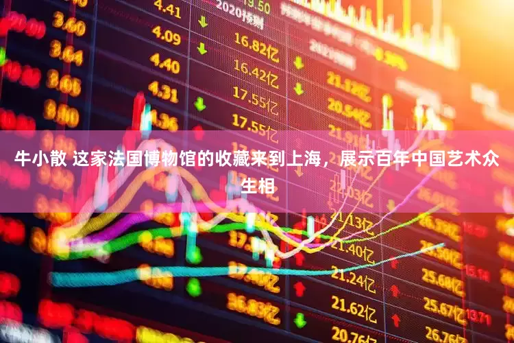牛小散 这家法国博物馆的收藏来到上海，展示百年中国艺术众生相
