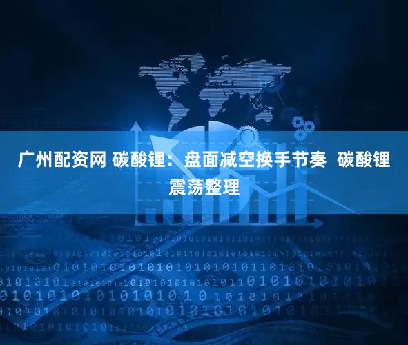 广州配资网 碳酸锂：盘面减空换手节奏  碳酸锂震荡整理