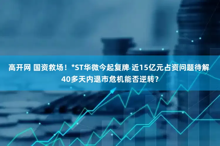 高开网 国资救场！*ST华微今起复牌 近15亿元占资问题待解 40多天内退市危机能否逆转？