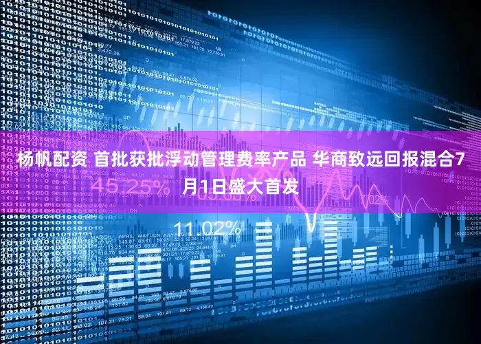杨帆配资 首批获批浮动管理费率产品 华商致远回报混合7月1日盛大首发