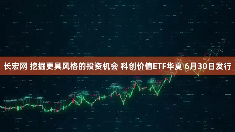 长宏网 挖掘更具风格的投资机会 科创价值ETF华夏 6月30日发行
