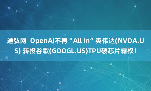 通弘网  OpenAI不再“All In”英伟达(NVDA.US) 转投谷歌(GOOGL.US)TPU破芯片霸权！