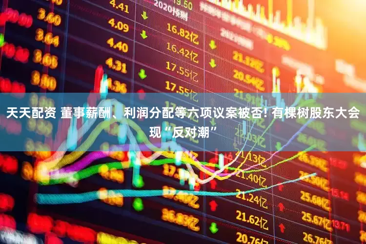 天天配资 董事薪酬、利润分配等六项议案被否! 有棵树股东大会现“反对潮”
