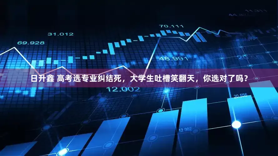 日升鑫 高考选专业纠结死，大学生吐槽笑翻天，你选对了吗？