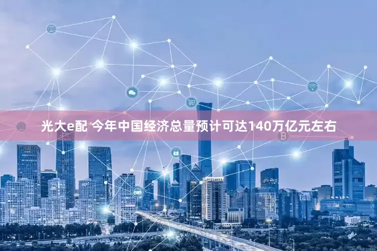光大e配 今年中国经济总量预计可达140万亿元左右