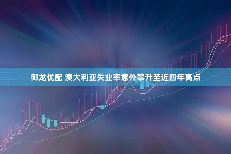 御龙优配 澳大利亚失业率意外攀升至近四年高点