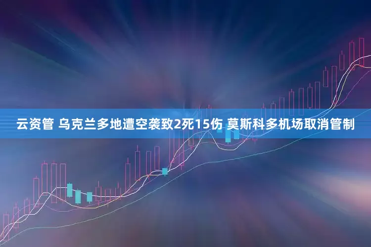云资管 乌克兰多地遭空袭致2死15伤 莫斯科多机场取消管制