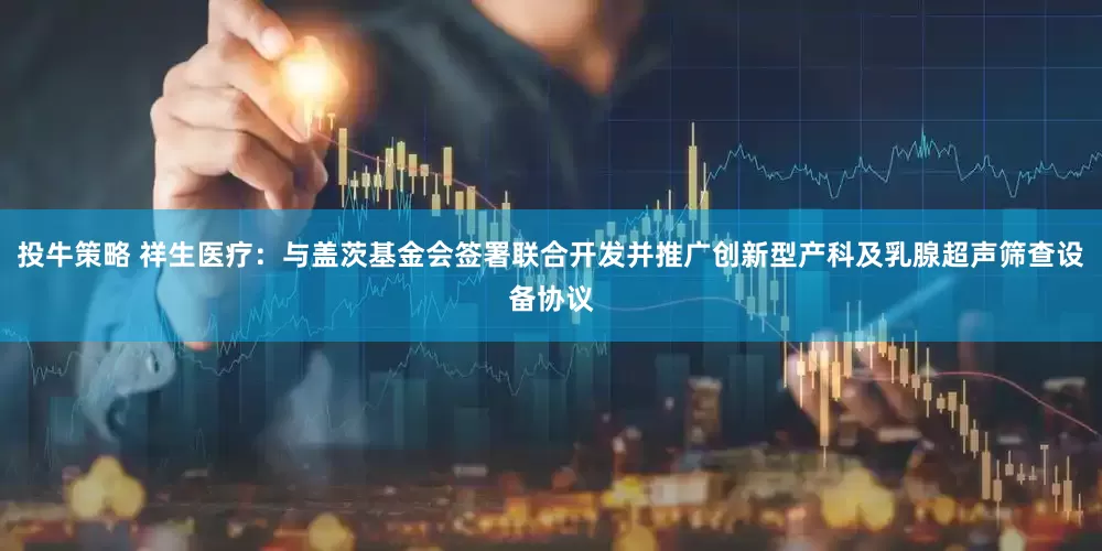 投牛策略 祥生医疗：与盖茨基金会签署联合开发并推广创新型产科及乳腺超声筛查设备协议