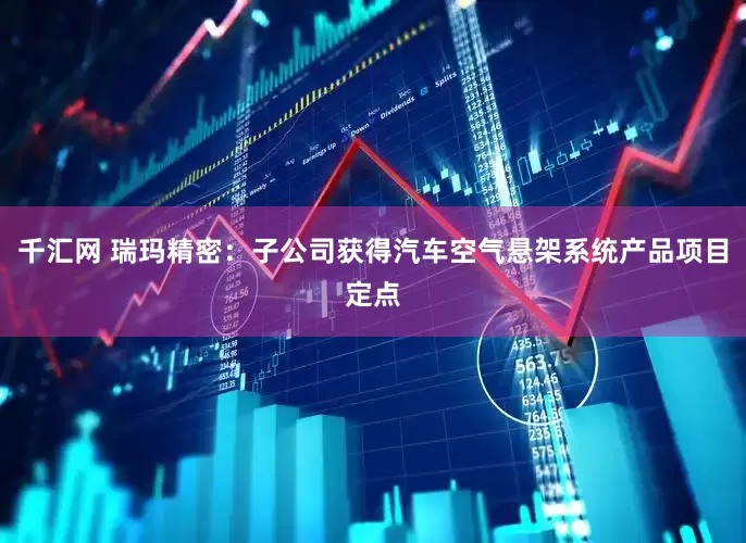 千汇网 瑞玛精密：子公司获得汽车空气悬架系统产品项目定点