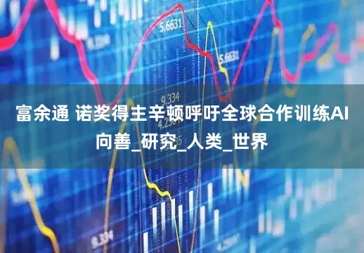 富余通 诺奖得主辛顿呼吁全球合作训练AI向善_研究_人类_世界