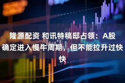 隆源配资 和讯特稿邸占领：A股确定进入慢牛周期，但不能拉升过快