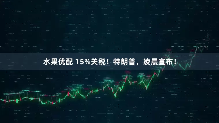 水果优配 15%关税！特朗普，凌晨宣布！