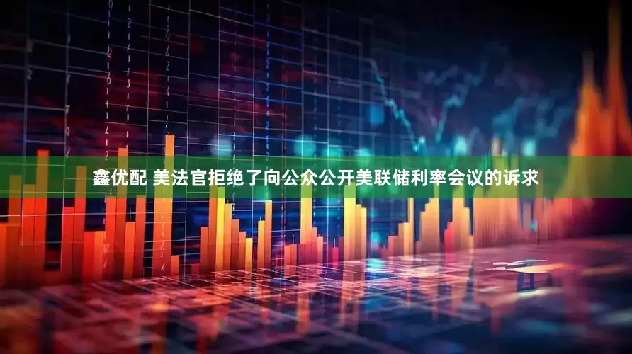 鑫优配 美法官拒绝了向公众公开美联储利率会议的诉求