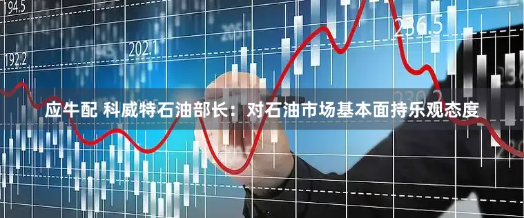 应牛配 科威特石油部长：对石油市场基本面持乐观态度