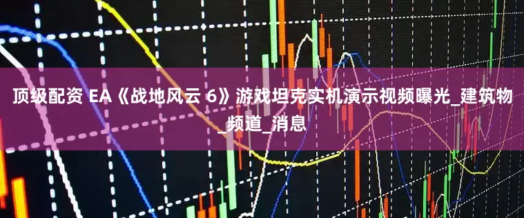 顶级配资 EA《战地风云 6》游戏坦克实机演示视频曝光_建筑物_频道_消息
