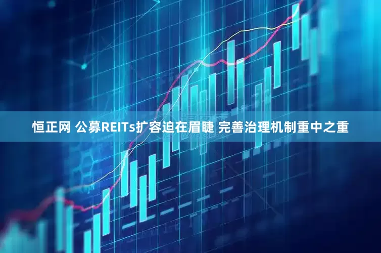 恒正网 公募REITs扩容迫在眉睫 完善治理机制重中之重