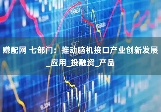 赚配网 七部门：推动脑机接口产业创新发展_应用_投融资_产品