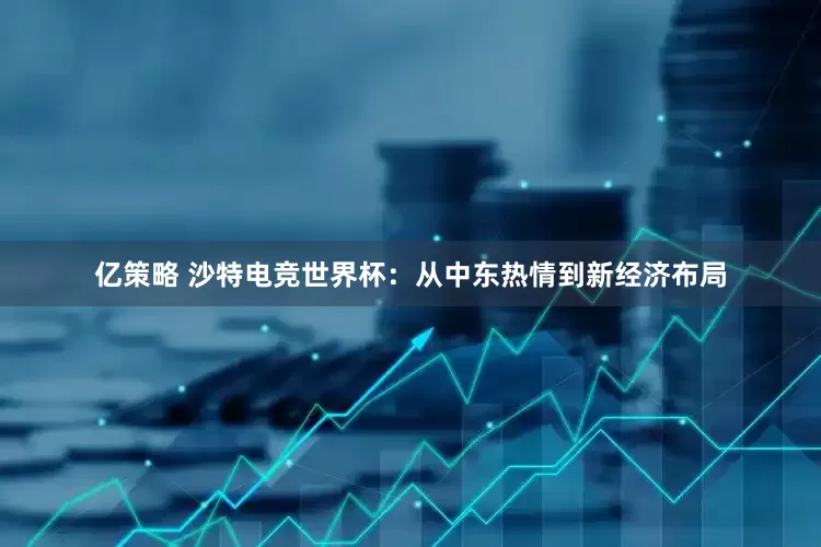 亿策略 沙特电竞世界杯：从中东热情到新经济布局