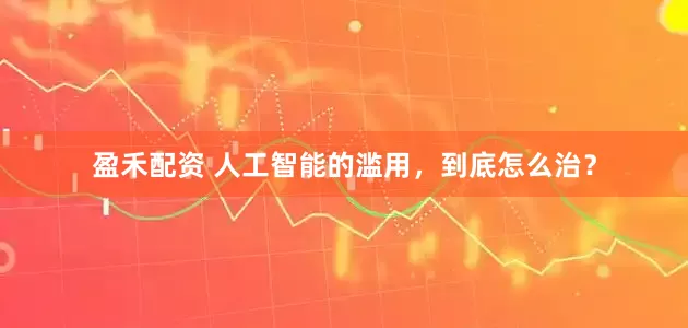 盈禾配资 人工智能的滥用，到底怎么治？