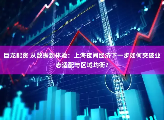 巨龙配资 从数据到体验：上海夜间经济下一步如何突破业态适配与区域均衡？