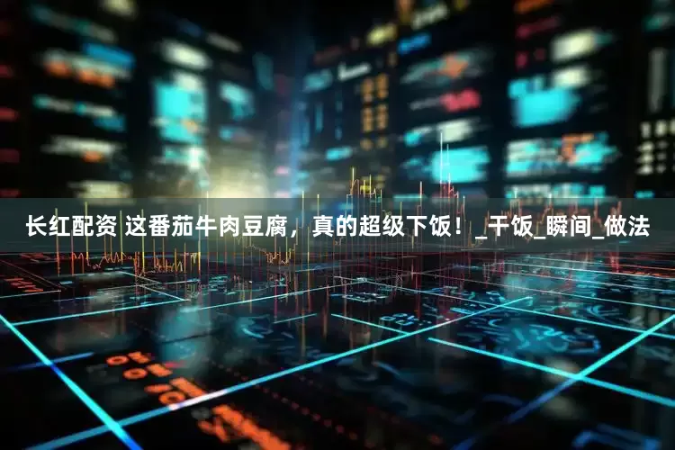 长红配资 这番茄牛肉豆腐，真的超级下饭！_干饭_瞬间_做法