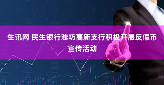 生讯网 民生银行潍坊高新支行积极开展反假币宣传活动