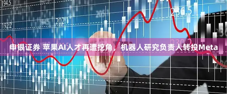 申银证券 苹果AI人才再遭挖角，机器人研究负责人转投Meta