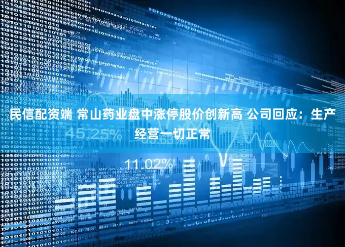 民信配资端 常山药业盘中涨停股价创新高 公司回应：生产经营一切正常