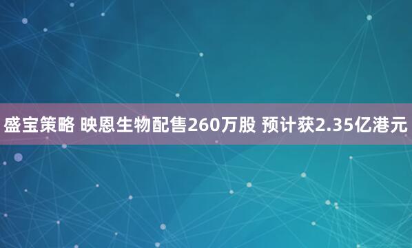 盛宝策略 映恩生物配售260万股 预计获2.35亿港元
