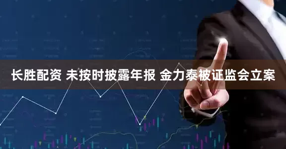 长胜配资 未按时披露年报 金力泰被证监会立案