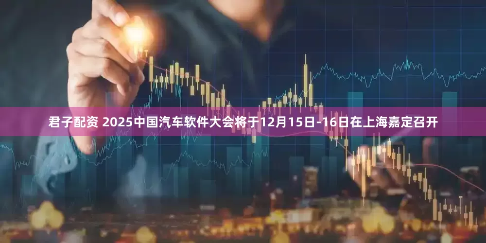 君子配资 2025中国汽车软件大会将于12月15日-16日在上海嘉定召开