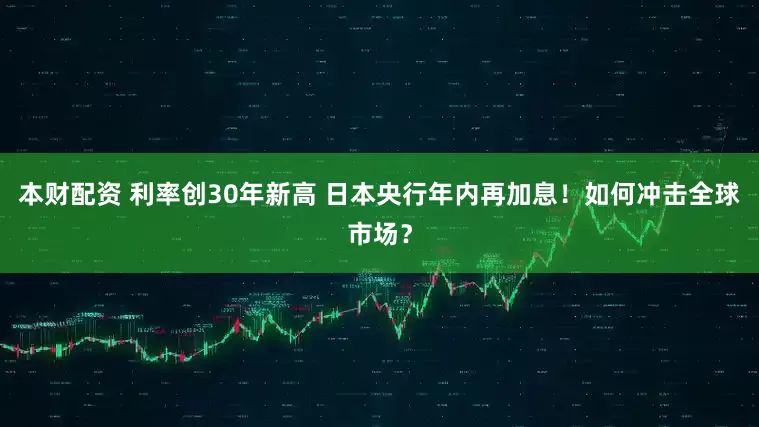 本财配资 利率创30年新高 日本央行年内再加息！如何冲击全球市场？