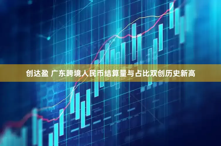 创达盈 广东跨境人民币结算量与占比双创历史新高