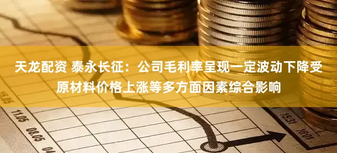 天龙配资 泰永长征：公司毛利率呈现一定波动下降受原材料价格上涨等多方面因素综合影响