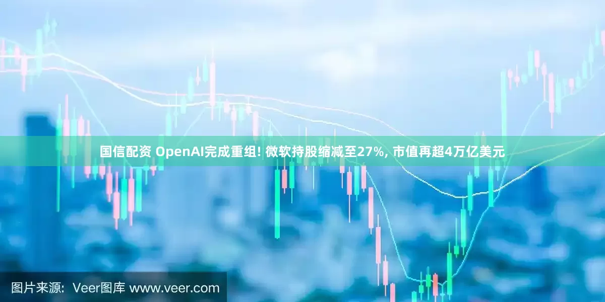国信配资 OpenAI完成重组! 微软持股缩减至27%, 市值再超4万亿美元