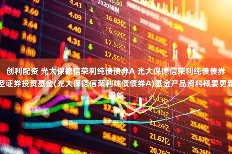 创利配资 光大保德信荣利纯债债券A 光大保德信荣利纯债债券型证券投资基金(光大保德信荣利纯债债券A)基金产品资料概要更新