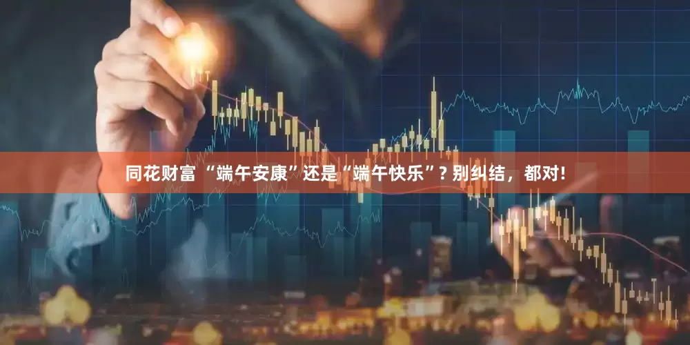 同花财富 “端午安康”还是“端午快乐”? 别纠结，都对!