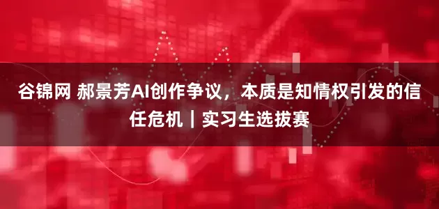 谷锦网 郝景芳AI创作争议，本质是知情权引发的信任危机｜实习生选拔赛