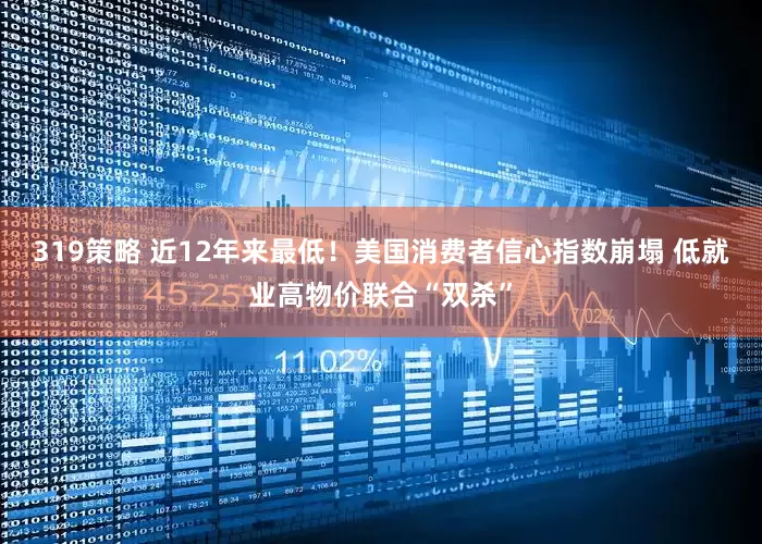 319策略 近12年来最低！美国消费者信心指数崩塌 低就业高物价联合“双杀”