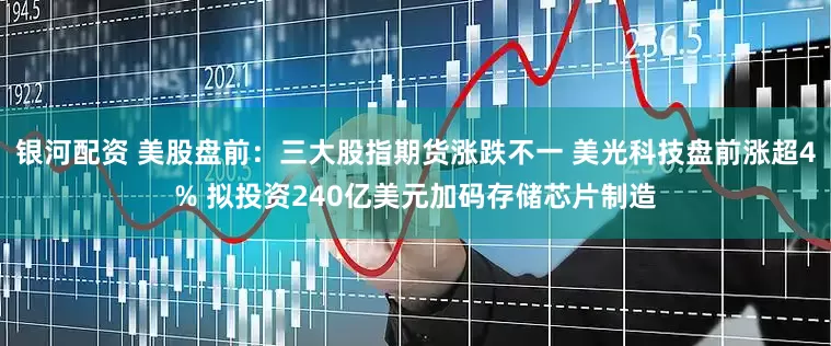 银河配资 美股盘前：三大股指期货涨跌不一 美光科技盘前涨超4% 拟投资240亿美元加码存储芯片制造